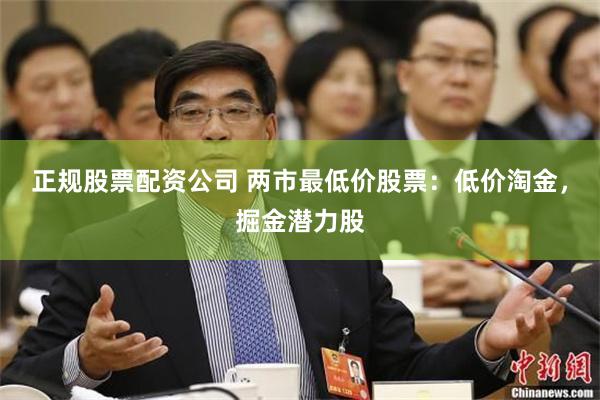 正规股票配资公司 两市最低价股票：低价淘金，掘金潜力股