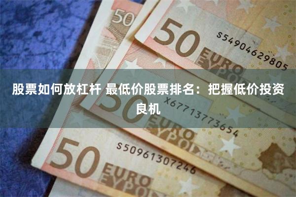 股票如何放杠杆 最低价股票排名：把握低价投资良机