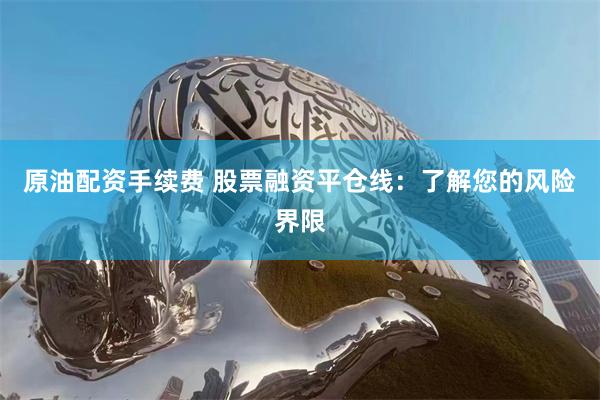 原油配资手续费 股票融资平仓线：了解您的风险界限