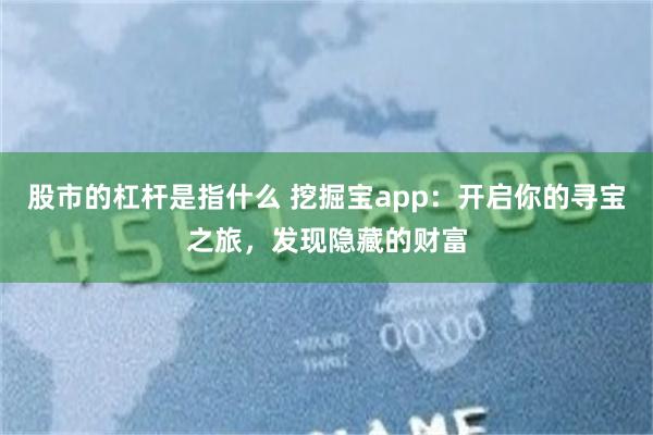 股市的杠杆是指什么 挖掘宝app：开启你的寻宝之旅，发现隐藏的财富
