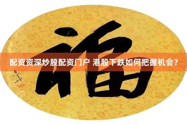 配资资深炒股配资门户 港股下跌如何把握机会？