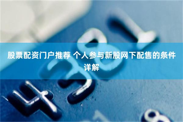 股票配资门户推荐 个人参与新股网下配售的条件详解