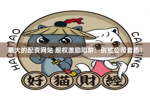 最大的配资网站 股权激励陷阱：别被公司套路！