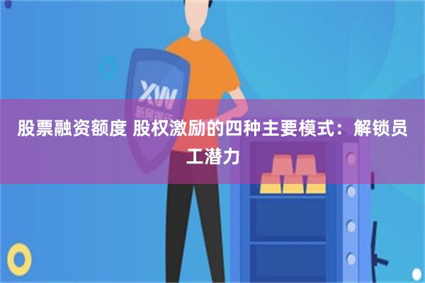 股票融资额度 股权激励的四种主要模式：解锁员工潜力