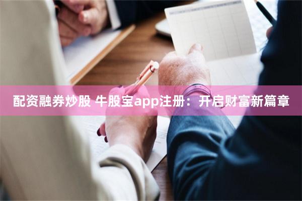 配资融券炒股 牛股宝app注册：开启财富新篇章