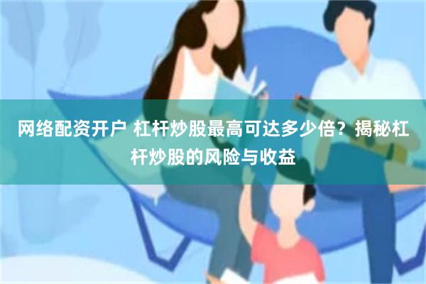 网络配资开户 杠杆炒股最高可达多少倍？揭秘杠杆炒股的风险与收益