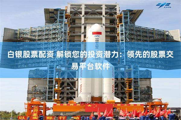 白银股票配资 解锁您的投资潜力：领先的股票交易平台软件