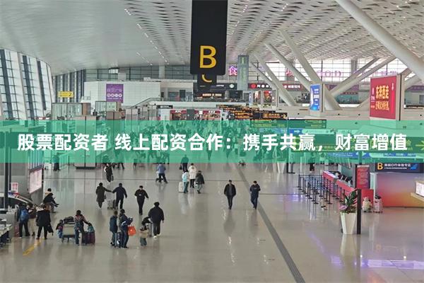 股票配资者 线上配资合作：携手共赢，财富增值
