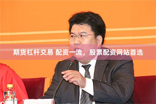 期货杠杆交易 配资一流，股票配资网站首选