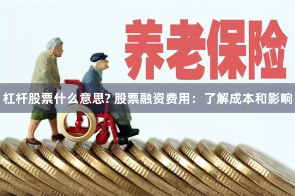 杠杆股票什么意思? 股票融资费用：了解成本和影响