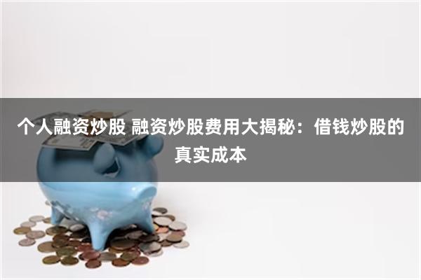 个人融资炒股 融资炒股费用大揭秘：借钱炒股的真实成本
