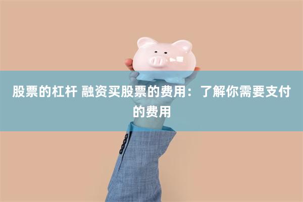 股票的杠杆 融资买股票的费用：了解你需要支付的费用