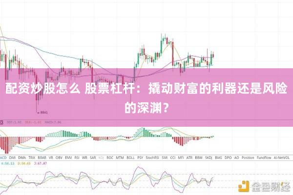 配资炒股怎么 股票杠杆：撬动财富的利器还是风险的深渊？