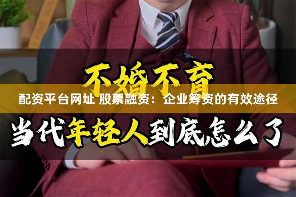 配资平台网址 股票融资：企业筹资的有效途径