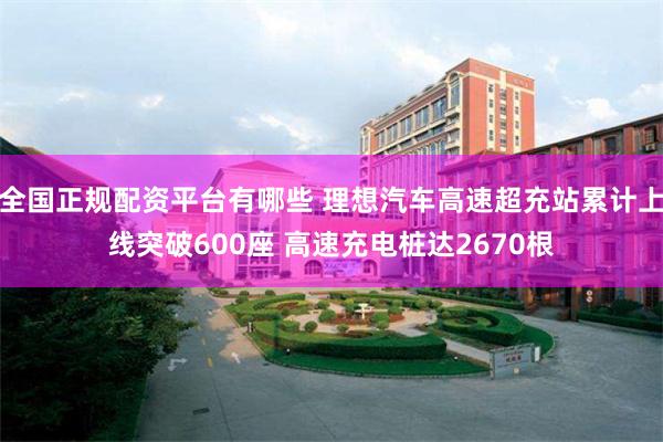 全国正规配资平台有哪些 理想汽车高速超充站累计上线突破600座 高速充电桩达2670根