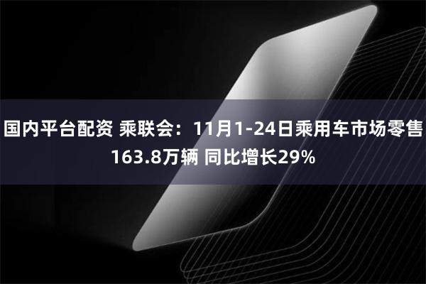 国内平台配资 乘联会：11月1-24日乘用车市场零售163.8万辆 同比增长29%