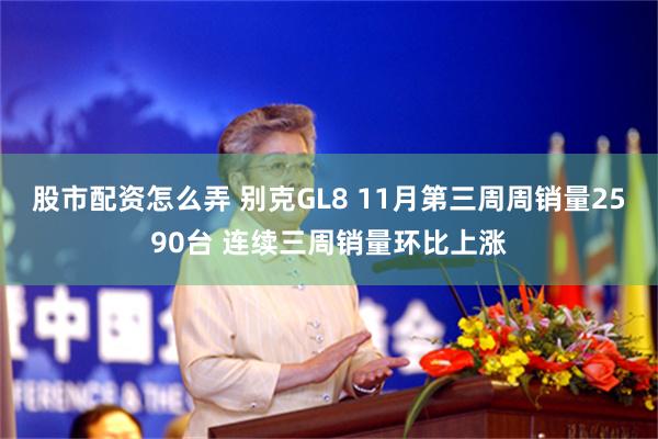 股市配资怎么弄 别克GL8 11月第三周周销量2590台 连续三周销量环比上涨