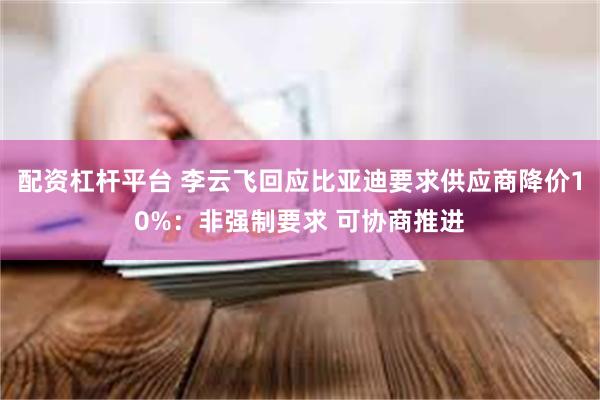 配资杠杆平台 李云飞回应比亚迪要求供应商降价10%：非强制要求 可协商推进