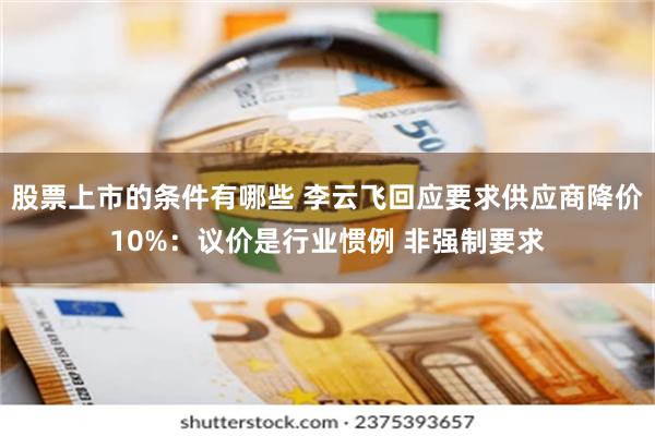 股票上市的条件有哪些 李云飞回应要求供应商降价10%：议价是行业惯例 非强制要求