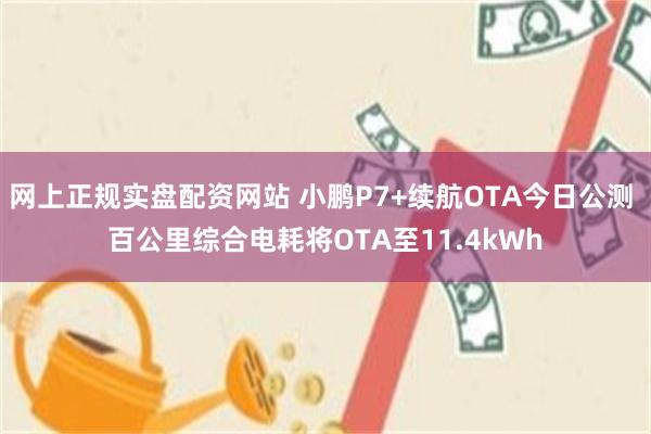 网上正规实盘配资网站 小鹏P7+续航OTA今日公测 百公里综合电耗将OTA至11.4kWh
