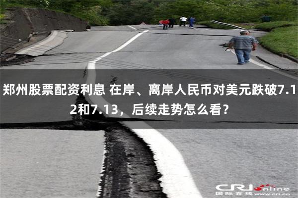 郑州股票配资利息 在岸、离岸人民币对美元跌破7.12和7.13，后续走势怎么看？