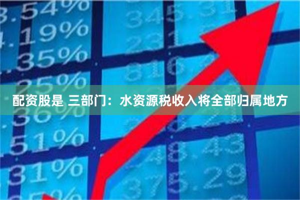 配资股是 三部门：水资源税收入将全部归属地方