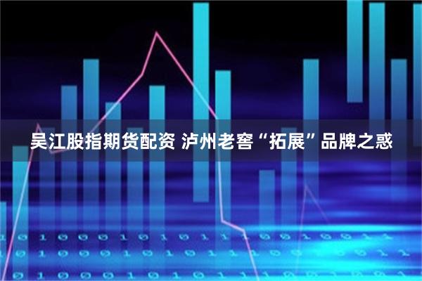 吴江股指期货配资 泸州老窖“拓展”品牌之惑
