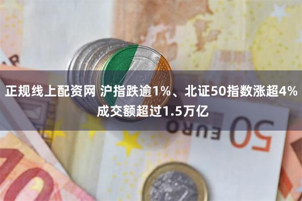 正规线上配资网 沪指跌逾1%、北证50指数涨超4% 成交额超过1.5万亿
