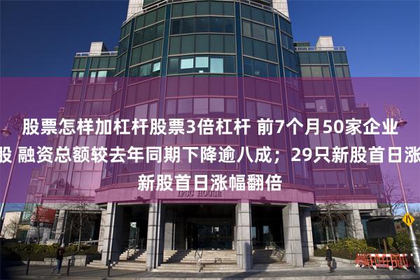 股票怎样加杠杆股票3倍杠杆 前7个月50家企业登陆A股 融资总额较去年同期下降逾八成；29只新股首日涨幅翻倍