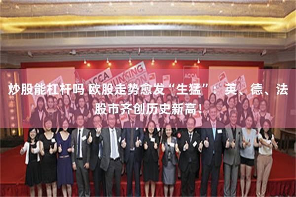 炒股能杠杆吗 欧股走势愈发“生猛”：英、德、法股市齐创历史新高！