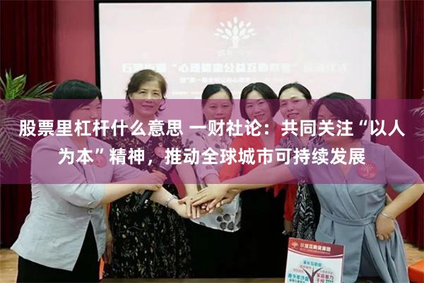 股票里杠杆什么意思 一财社论：共同关注“以人为本”精神，推动全球城市可持续发展