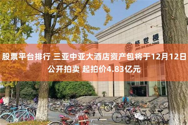 股票平台排行 三亚中亚大酒店资产包将于12月12日公开拍卖 起拍价4.83亿元