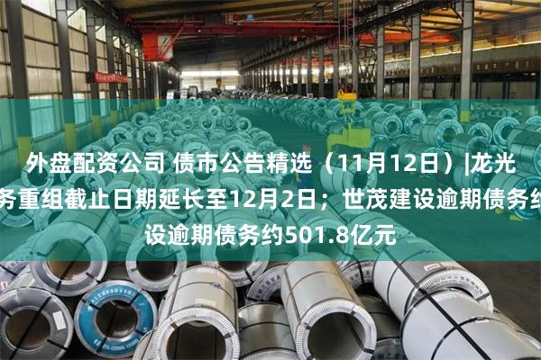外盘配资公司 债市公告精选（11月12日）|龙光集团境外债务重组截止日期延长至12月2日；世茂建设逾期债务约501.8亿元