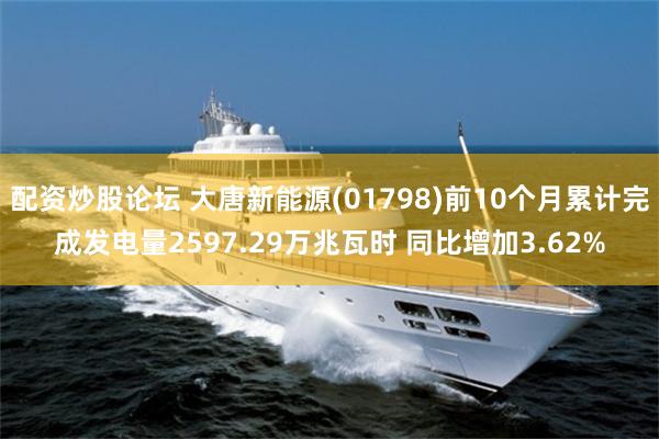 配资炒股论坛 大唐新能源(01798)前10个月累计完成发电量2597.29万兆瓦时 同比增加3.62%