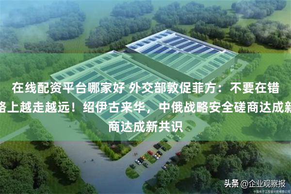 在线配资平台哪家好 外交部敦促菲方：不要在错误道路上越走越远！绍伊古来华，中俄战略安全磋商达成新共识