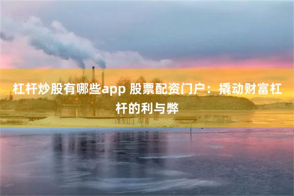 杠杆炒股有哪些app 股票配资门户：撬动财富杠杆的利与弊