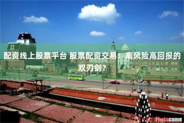 配资线上股票平台 股票配资交易：高风险高回报的双刃剑？