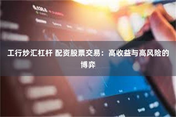 工行炒汇杠杆 配资股票交易：高收益与高风险的博弈