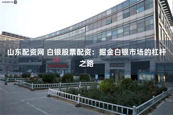 山东配资网 白银股票配资：掘金白银市场的杠杆之路