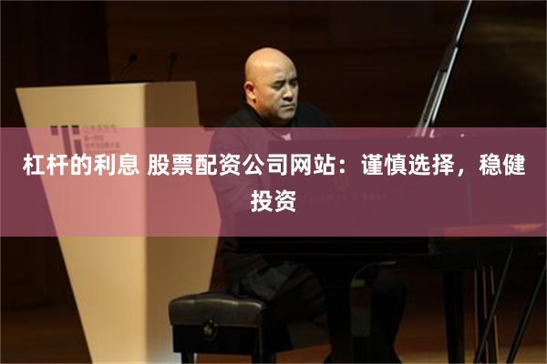杠杆的利息 股票配资公司网站：谨慎选择，稳健投资