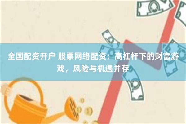 全国配资开户 股票网络配资：高杠杆下的财富游戏，风险与机遇并存