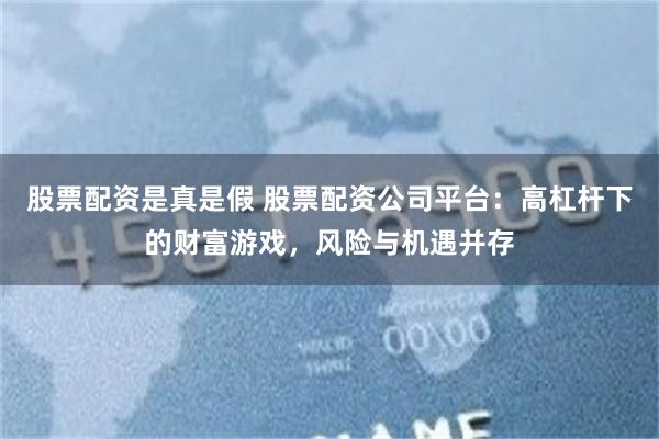 股票配资是真是假 股票配资公司平台：高杠杆下的财富游戏，风险与机遇并存