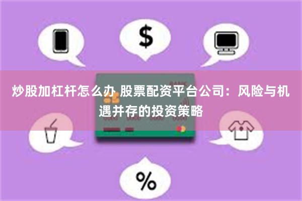 炒股加杠杆怎么办 股票配资平台公司：风险与机遇并存的投资策略