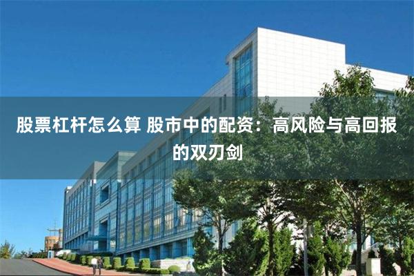 股票杠杆怎么算 股市中的配资：高风险与高回报的双刃剑