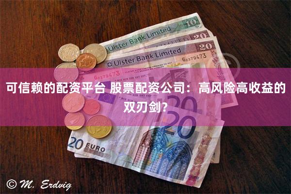 可信赖的配资平台 股票配资公司：高风险高收益的双刃剑？