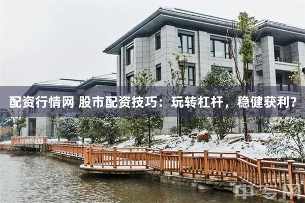 配资行情网 股市配资技巧：玩转杠杆，稳健获利？