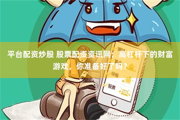 平台配资炒股 股票配资资讯网：高杠杆下的财富游戏，你准备好了吗？