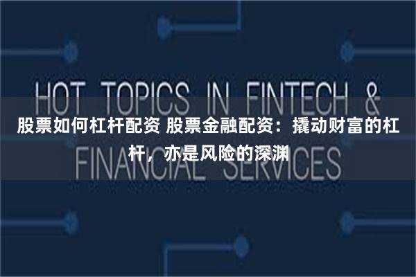 股票如何杠杆配资 股票金融配资：撬动财富的杠杆，亦是风险的深渊