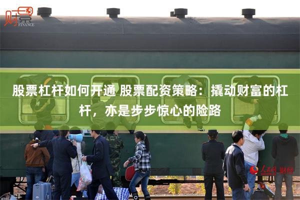 股票杠杆如何开通 股票配资策略：撬动财富的杠杆，亦是步步惊心的险路