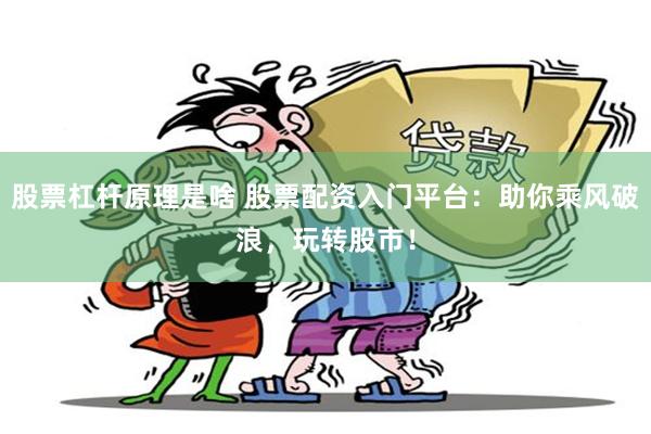 股票杠杆原理是啥 股票配资入门平台：助你乘风破浪，玩转股市！